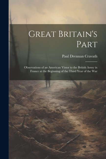 Great Britains Part: Observations of an American Vistor to the British Army in France at the Beginning of the Third Year of the War
