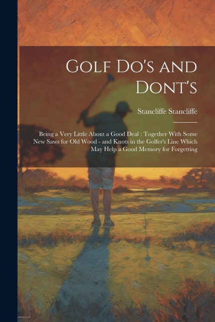Golf dos and Donts: Being a Very Little About a Good Deal: Together With Some new Saws for old Wood - and Knots in the Golfers Line Which
