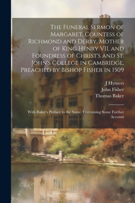 The Funeral Sermon of Margaret, Countess of Richmond and Derby, Mother of King Henry VII, and Foundress of Christs and St. Johns College in Cambridg