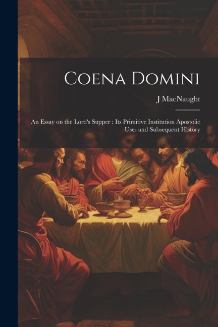 Coena Domini: An Essay on the Lords Supper: its Primitive Institution Apostolic Uses and Subsequent History