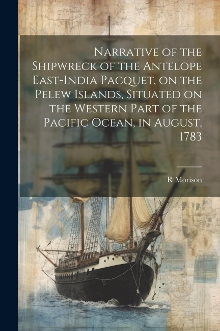 Narrative of the Shipwreck of the Antelope East-India Pacquet, on the Pelew Islands, Situated on the Western Part of the Pacific Ocean, in August, 178