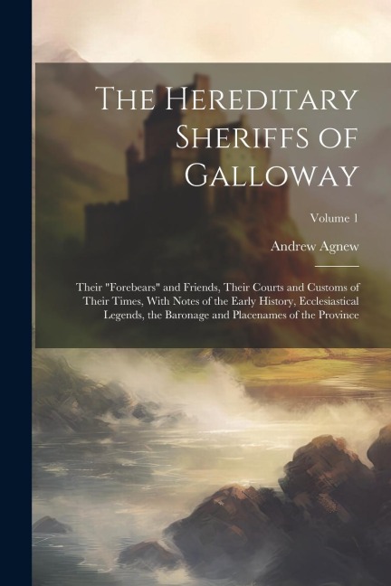 The Hereditary Sheriffs of Galloway; Their forebears and Friends, Their Courts and Customs of Their Times, With Notes of the Early History, Ecclesiastical Legends, the Baronage and Placenames of the Province; Volume 1