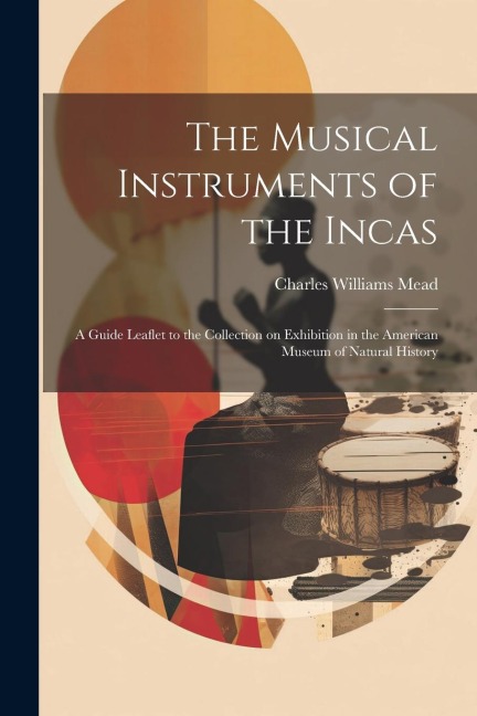 The Musical Instruments of the Incas; a Guide Leaflet to the Collection on Exhibition in the American Museum of Natural History