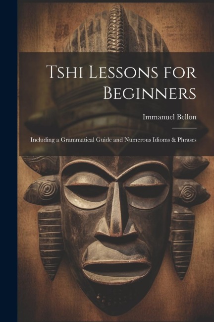 Tshi Lessons for Beginners: Including a Grammatical Guide and Numerous Idioms & Phrases