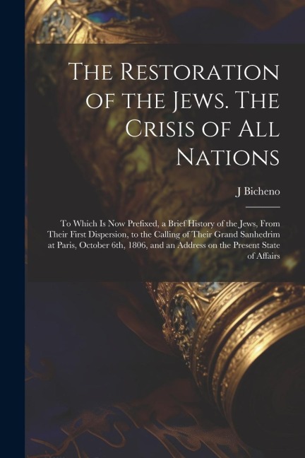The Restoration of the Jews. The Crisis of all Nations; to Which is now Prefixed, a Brief History of the Jews, From Their First Dispersion, to the Cal