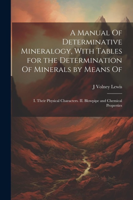 A Manual Of Determinative Mineralogy, With Tables for the Determination Of Minerals by Means Of: I. Their Physical Characters. II. Blowpipe and Chemic