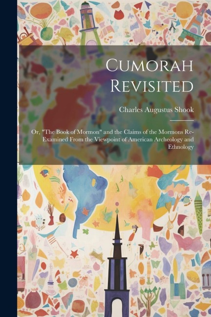 Cumorah Revisited; or, "The Book of Mormon" and the Claims of the Mormons Re-examined From the Viewpoint of American Archeology and Ethnology