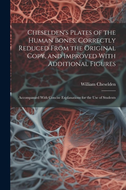 Cheseldens Plates of the Human Bones, Correctly Reduced From the Original Copy, and Improved With Additional Figures; Accompanied With Concise Explan