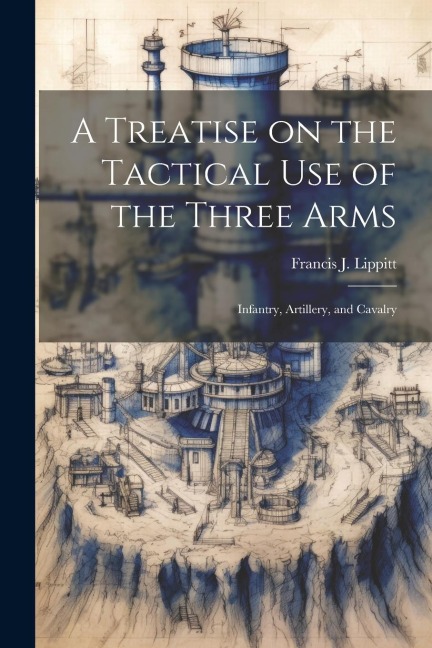 A Treatise on the Tactical use of the Three Arms: Infantry, Artillery, and Cavalry