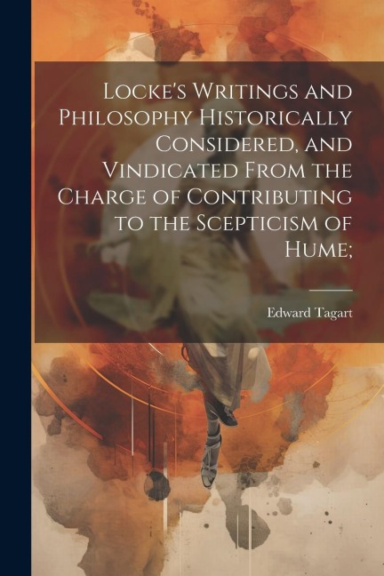 Lockes Writings and Philosophy Historically Considered, and Vindicated From the Charge of Contributing to the Scepticism of Hume;
