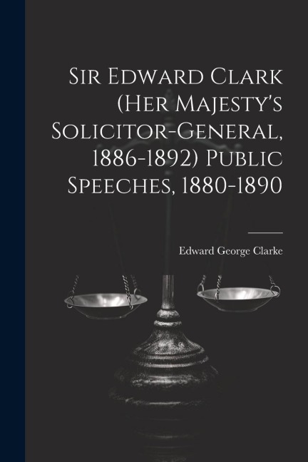 Sir Edward Clark (Her Majestys Solicitor-general, 1886-1892) Public Speeches, 1880-1890