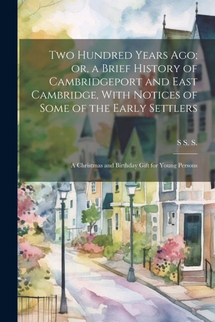 Two Hundred Years ago; or, a Brief History of Cambridgeport and East Cambridge, With Notices of Some of the Early Settlers: A Christmas and Birthday G