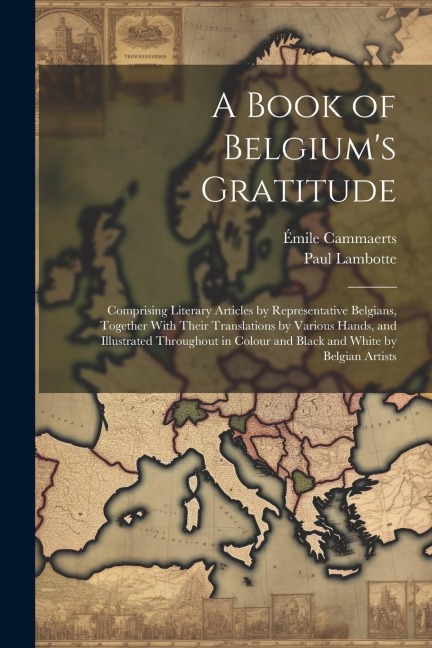 A Book of Belgiums Gratitude; Comprising Literary Articles by Representative Belgians, Together With Their Translations by Various Hands, and Illustr