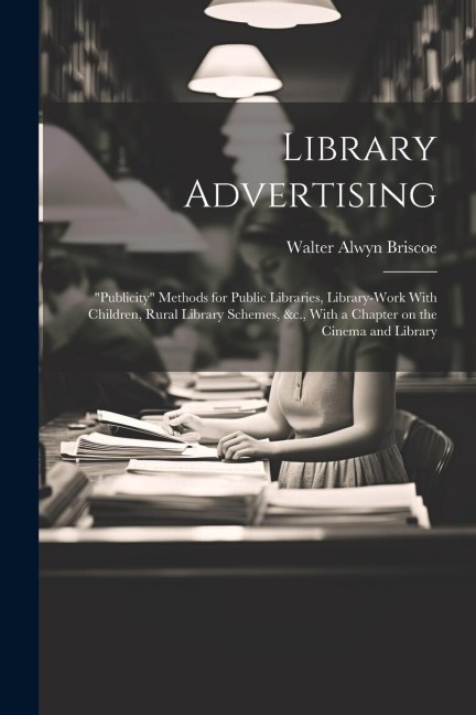 Library Advertising; publicity Methods for Public Libraries, Library-work With Children, Rural Library Schemes, &c., With a Chapter on the Cinema and Library