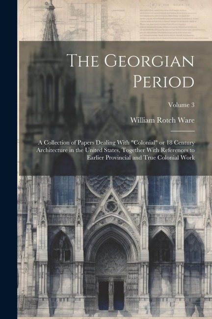 The Georgian Period; a Collection of Papers Dealing With colonial or 18 Century Architecture in the United States, Together With References to Earlier Provincial and True Colonial Work; Volume 3