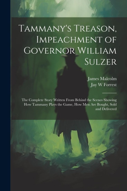 Tammanys Treason, Impeachment of Governor William Sulzer; the Complete Story Written From Behind the Scenes Showing how Tammany Plays the Game, how men are Bought, Sold and Delivered