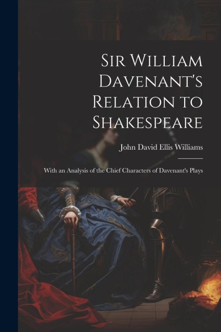 Sir William Davenants Relation to Shakespeare: With an Analysis of the Chief Characters of Davenants Plays
