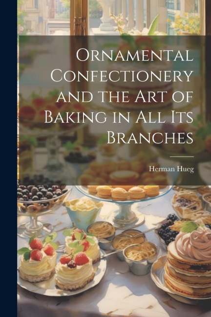 Ornamental Confectionery and the art of Baking in all its Branches