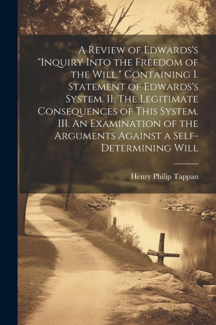 A Review of Edwardss Inquiry Into the Freedom of the Will. [microform] Containing I. Statement of Edwardss System. II. The Legitimate Consequences