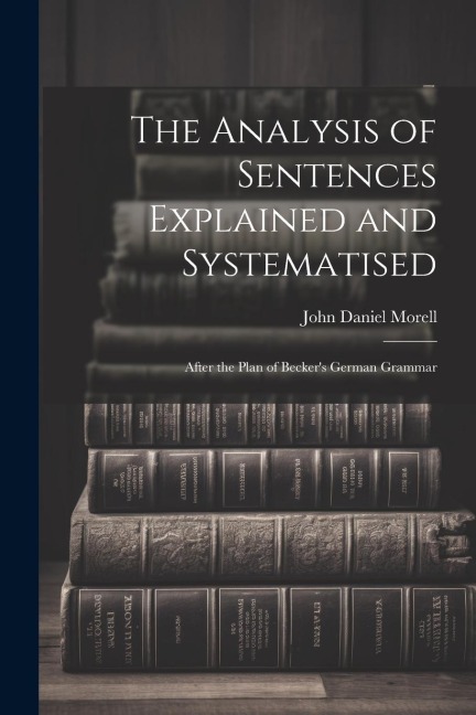 The Analysis of Sentences Explained and Systematised: After the Plan of Beckers German Grammar