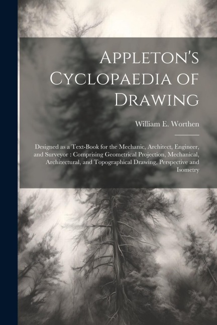 Appletons Cyclopaedia of Drawing: Designed as a Text-book for the Mechanic, Architect, Engineer, and Surveyor: Comprising Geometrical Projection, Mechanical, Architectural, and Topographical Drawing, Perspective and Isometry