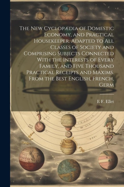 The new Cyclopædia of Domestic Economy, and Practical Housekeeper. Adapted to all Classes of Society and Comprising Subjects Connected With the Interests of Every Family, and Five Thousand Practical Receipts and Maxims. From the Best English, French, Germ