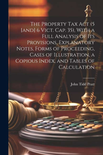 The Property Tax Act (5 [and] 6 Vict. Cap. 35), With a Full Analysis of its Provisions, Explanatory Notes, Forms of Proceeding, Cases of Illustration,
