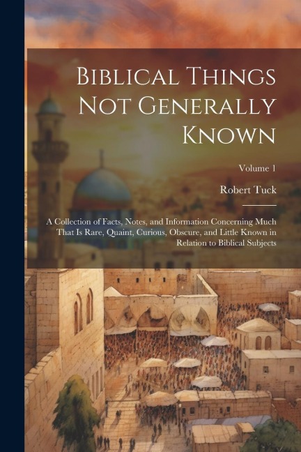 Biblical Things not Generally Known: A Collection of Facts, Notes, and Information Concerning Much That is Rare, Quaint, Curious, Obscure, and Little Known in Relation to Biblical Subjects; Volume 1