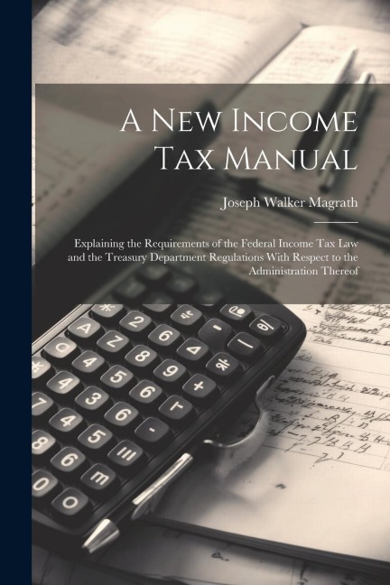 A new Income tax Manual [electronic Resource]: Explaining the Requirements of the Federal Income tax law and the Treasury Department Regulations With