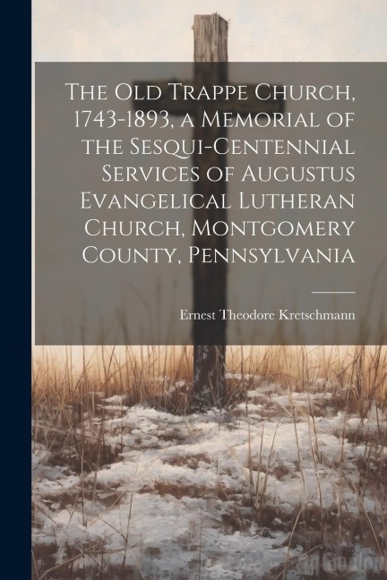 The old Trappe Church, 1743-1893, a Memorial of the Sesqui-centennial Services of Augustus Evangelical Lutheran Church, Montgomery County, Pennsylvani