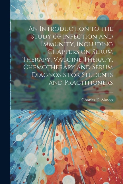 An Introduction to the Study of Infection and Immunity, Including Chapters on Serum Therapy, Vaccine Therapy, Chemotherapy and Serum Diagnosis for Stu
