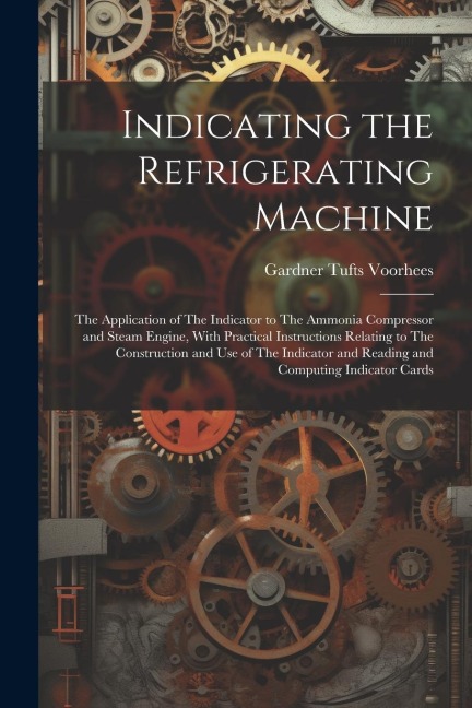 Indicating the Refrigerating Machine: The Application of The Indicator to The Ammonia Compressor and Steam Engine, With Practical Instructions Relatin