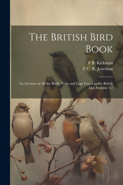 The British Bird Book: An Account of all the Birds, Nests and Eggs Found in the British Isles Volume 3:2