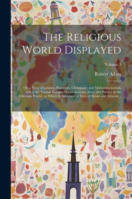 The Religious World Displayed: Or, a View of Judaism, Paganism, Christianity and Mohammedanism, and of the Various Existing Denominations, Sects, and