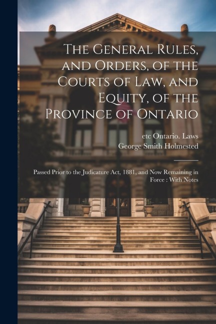 The General Rules, and Orders, of the Courts of law, and Equity, of the Province of Ontario: Passed Prior to the Judicature Act, 1881, and now Remaini