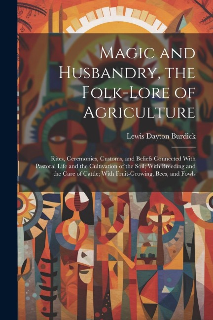 Magic and Husbandry, the Folk-lore of Agriculture; Rites, Ceremonies, Customs, and Beliefs Connected With Pastoral Life and the Cultivation of the Soi