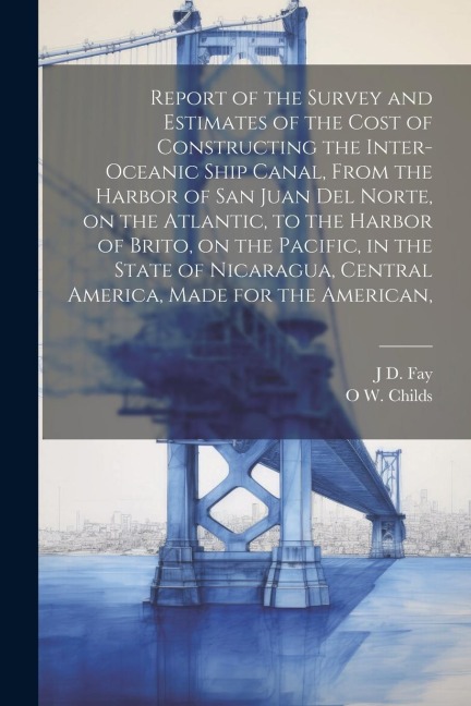 Report of the Survey and Estimates of the Cost of Constructing the Inter-oceanic Ship Canal, From the Harbor of San Juan del Norte, on the Atlantic, t