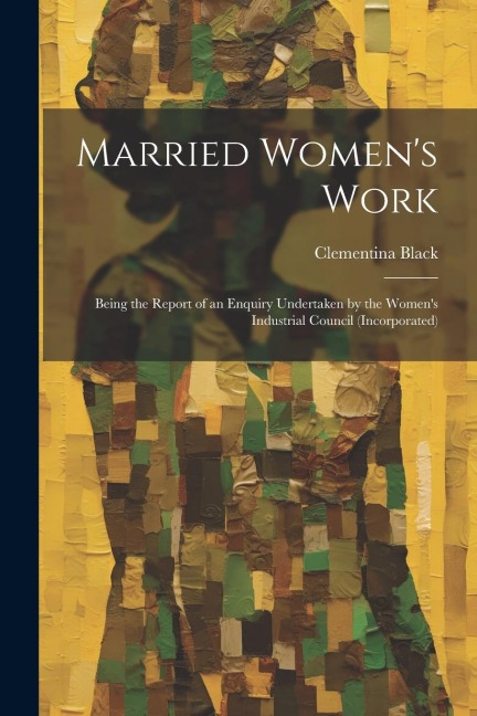 Married Womens Work; Being the Report of an Enquiry Undertaken by the Womens Industrial Council (incorporated)