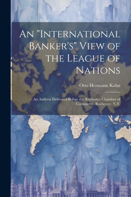 An international Bankers View of the League of Nations; an Address Delivered Before the Rochester Chamber of Commerce, Rochester, N.Y.