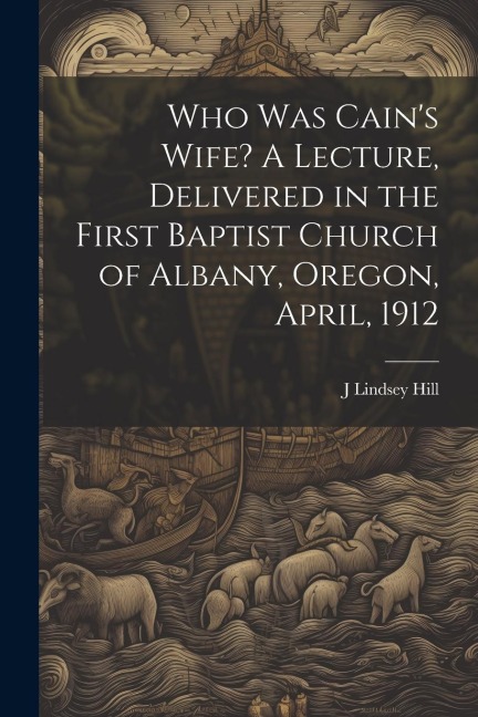 Who was Cains Wife? A Lecture, Delivered in the First Baptist Church of Albany, Oregon, April, 1912