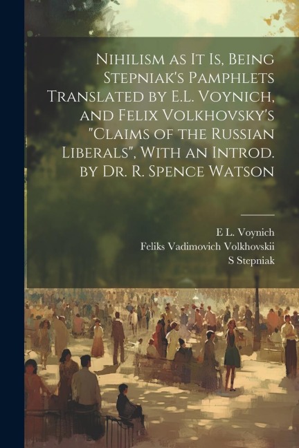 Nihilism as it is, Being Stepniaks Pamphlets Translated by E.L. Voynich, and Felix Volkhovskys Claims of the Russian Liberals, With an Introd. by Dr. R. Spence Watson