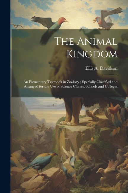 The Animal Kingdom: An Elementary Textbook in Zoology; Specially Classified and Arranged for the use of Science Classes, Schools and Colleges