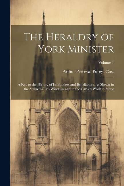 The Heraldry of York Minister; a key to the History of its Builders and Benefactors. As Shewn in the Stained-glass Windows and in the Carved Work in S