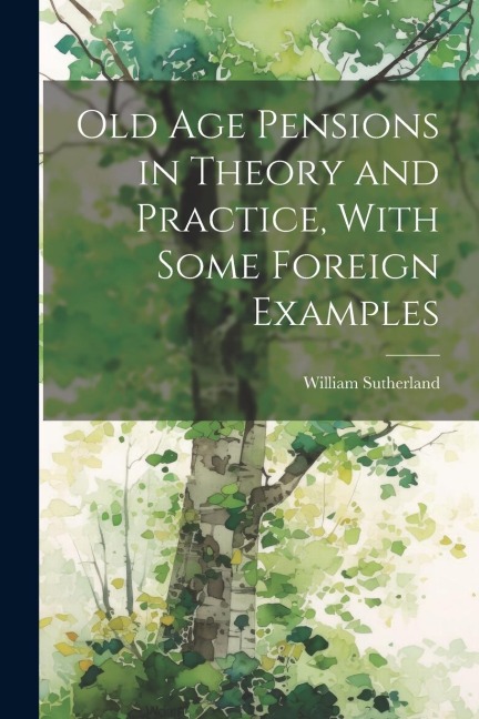 Old age Pensions in Theory and Practice, With Some Foreign Examples