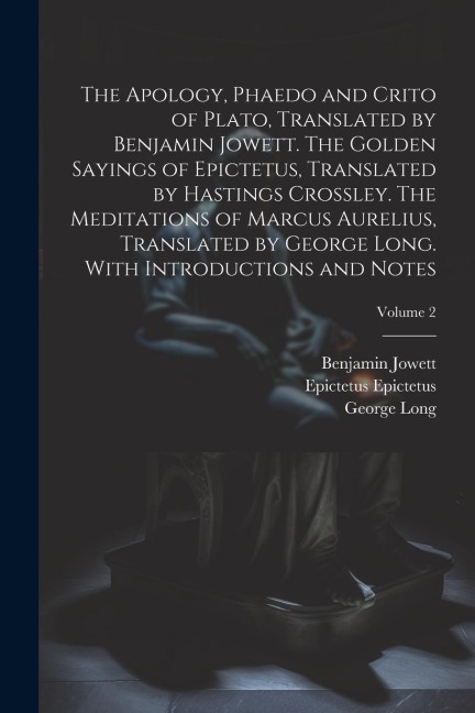 The Apology, Phaedo and Crito of Plato, Translated by Benjamin Jowett. The Golden Sayings of Epictetus, Translated by Hastings Crossley. The Meditatio