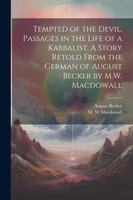 Tempted of the Devil. Passages in the Life of a Kabbalist. A Story Retold From the German of August Becker by M.W. Macdowall