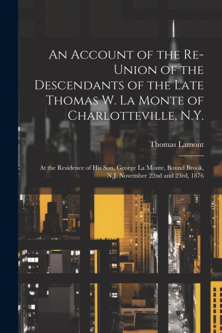 An Account of the Re-union of the Descendants of the Late Thomas W. La Monte of Charlotteville, N.Y.: At the Residence of his son, George La Monte, Bound Brook, N.J. November 22nd and 23rd, 1876