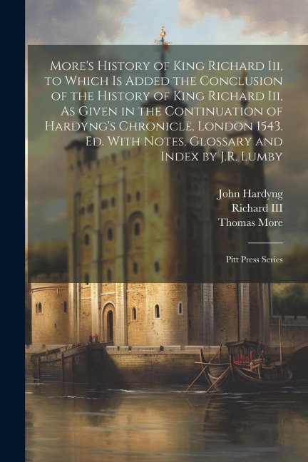 Mores History of King Richard Iii, to Which Is Added the Conclusion of the History of King Richard Iii, As Given in the Continuation of Hardyngs Chr