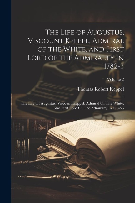 The Life of Augustus, Viscount Keppel, Admiral of the White, and First Lord of the Admiralty in 1782-3: The Life Of Augustus, Viscount Keppel, Admiral