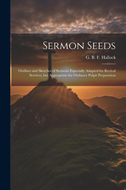 Sermon Seeds: Outlines and Sketches of Sermons Especially Adapted for Revival Services, but Appropriate for Ordinary Pulpit Preparation